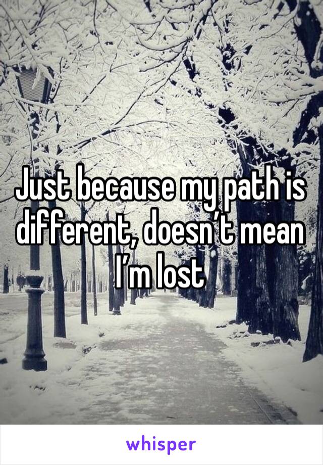 Just because my path is different, doesn’t mean I’m lost 