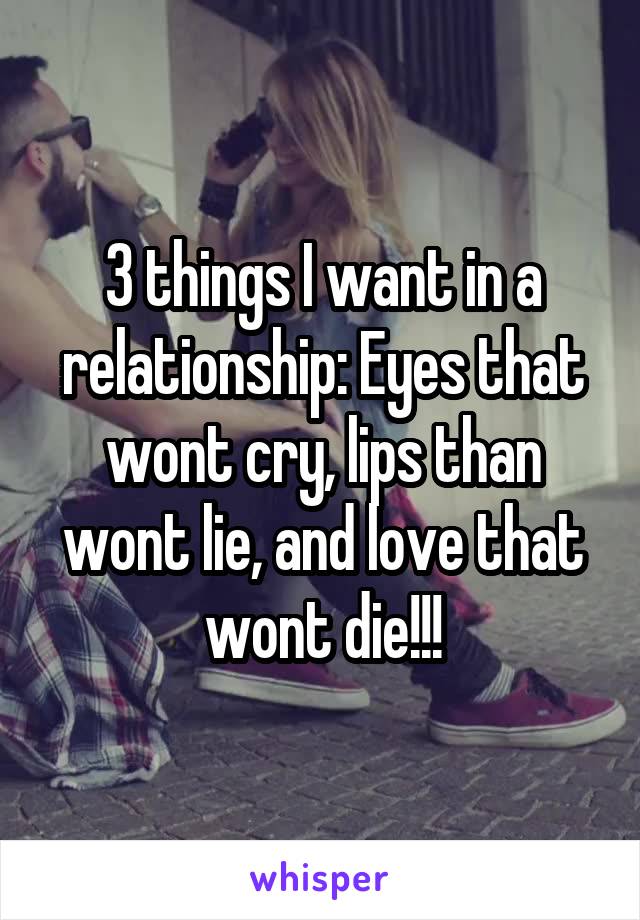 3 things I want in a relationship: Eyes that wont cry, lips than wont lie, and love that wont die!!!