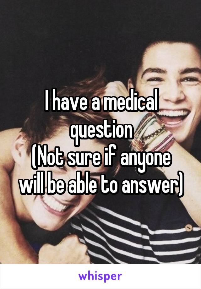 I have a medical question
(Not sure if anyone will be able to answer)