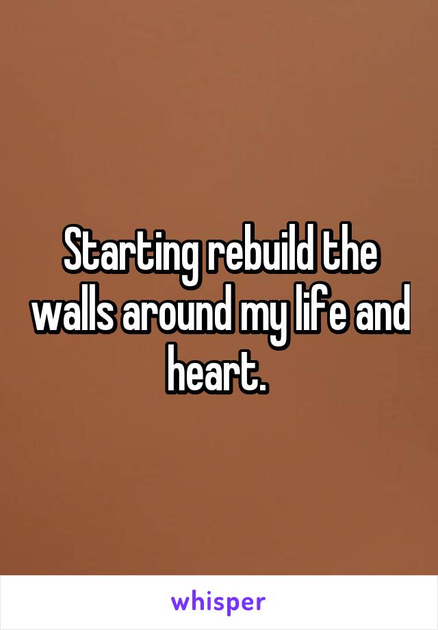 Starting rebuild the walls around my life and heart. 