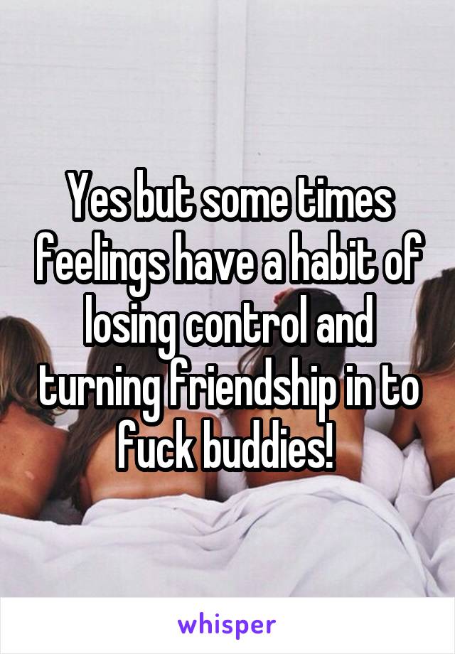 Yes but some times feelings have a habit of losing control and turning friendship in to fuck buddies! 