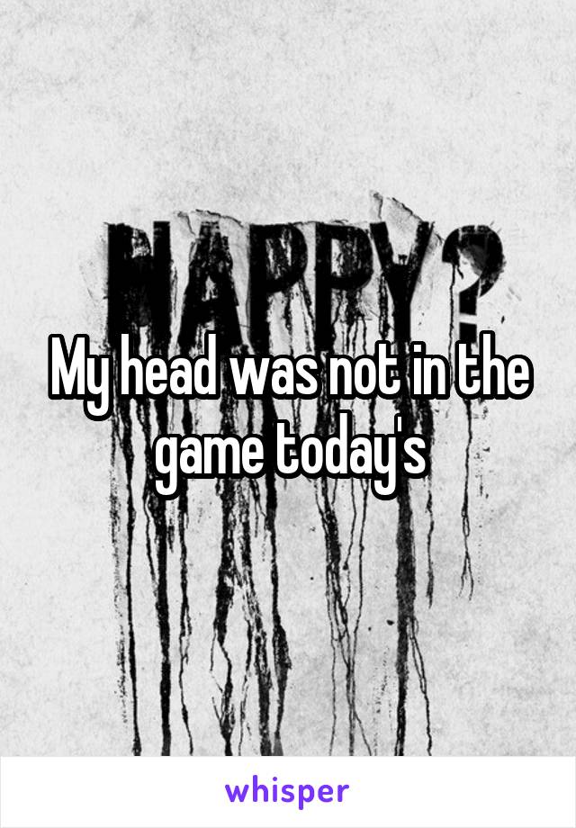 My head was not in the game today's