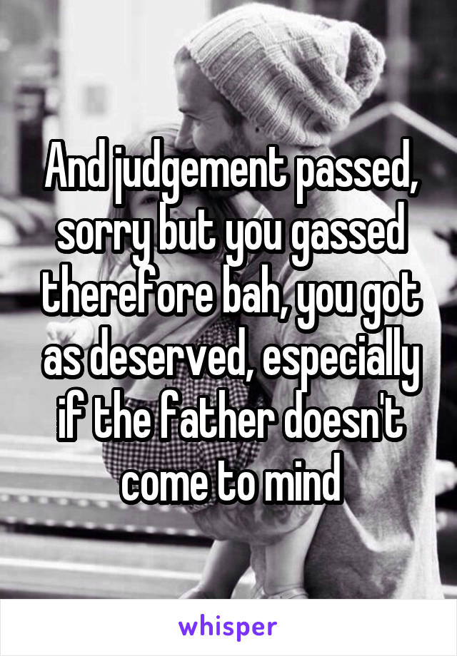 And judgement passed, sorry but you gassed therefore bah, you got as deserved, especially if the father doesn't come to mind