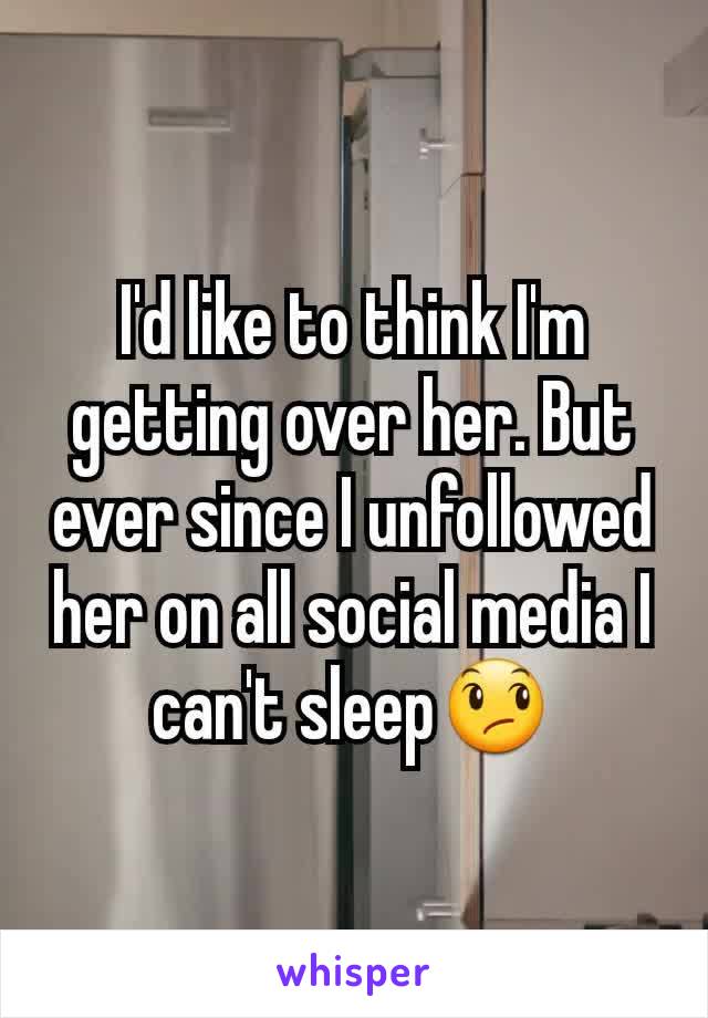 I'd like to think I'm getting over her. But ever since I unfollowed her on all social media I can't sleepðŸ˜ž