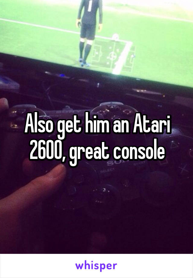 Also get him an Atari 2600, great console