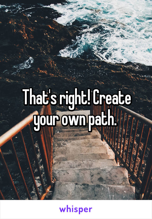 That's right! Create your own path. 