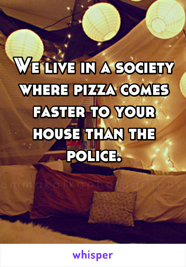 We live in a society where pizza comes faster to your house than the police.

