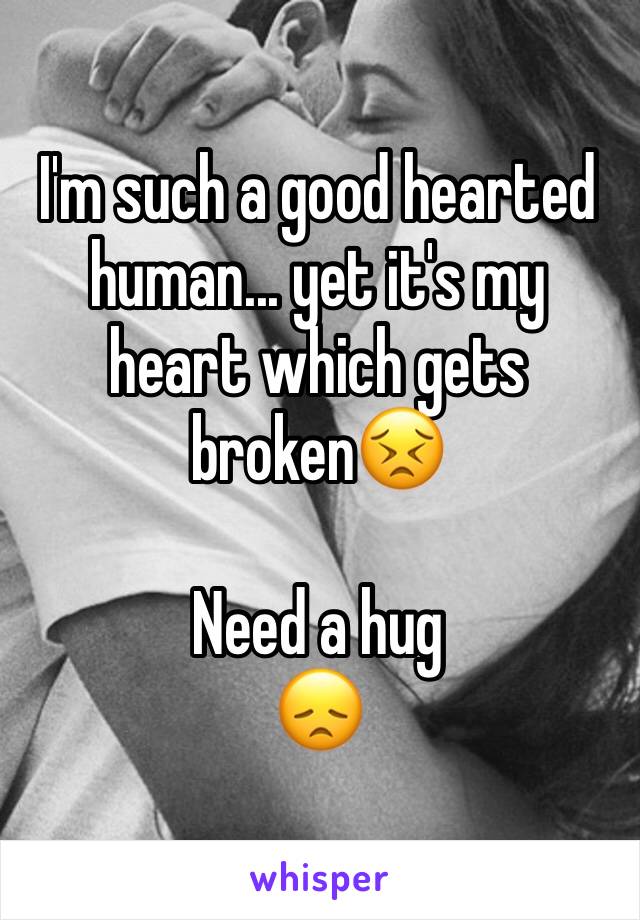 I'm such a good hearted human... yet it's my heart which gets brokenðŸ˜£

Need a hug
ðŸ˜ž