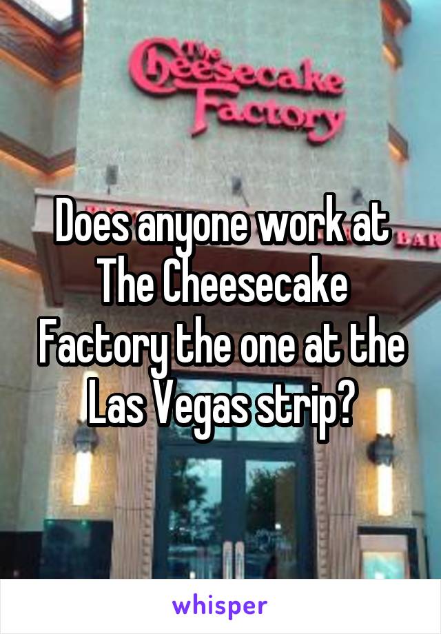 Does anyone work at The Cheesecake Factory the one at the Las Vegas strip?
