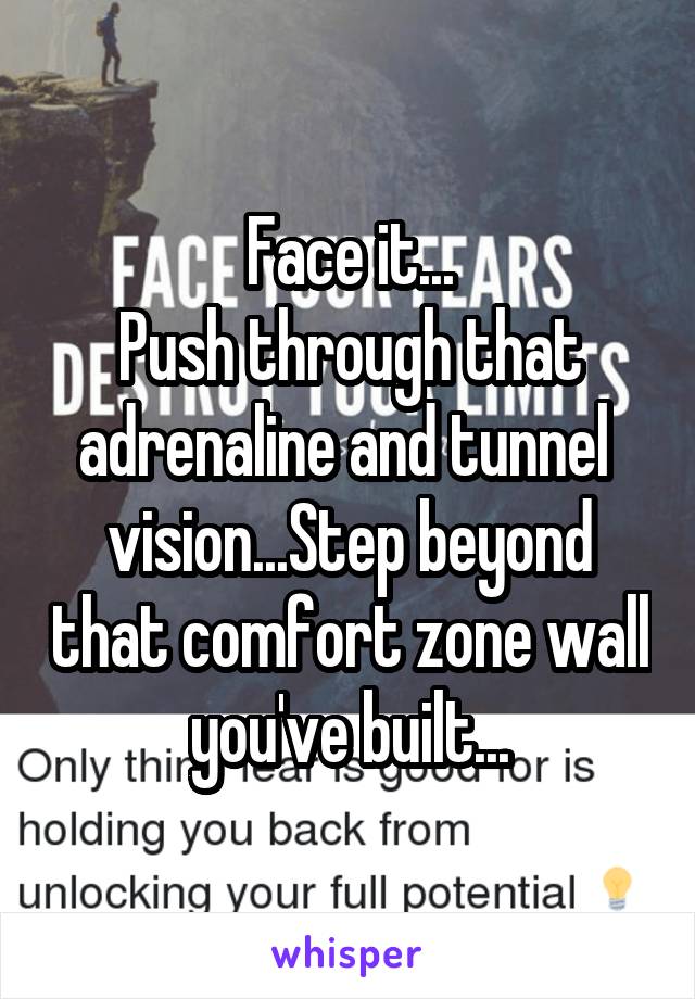 Face it...
Push through that adrenaline and tunnel  vision...Step beyond that comfort zone wall you've built...