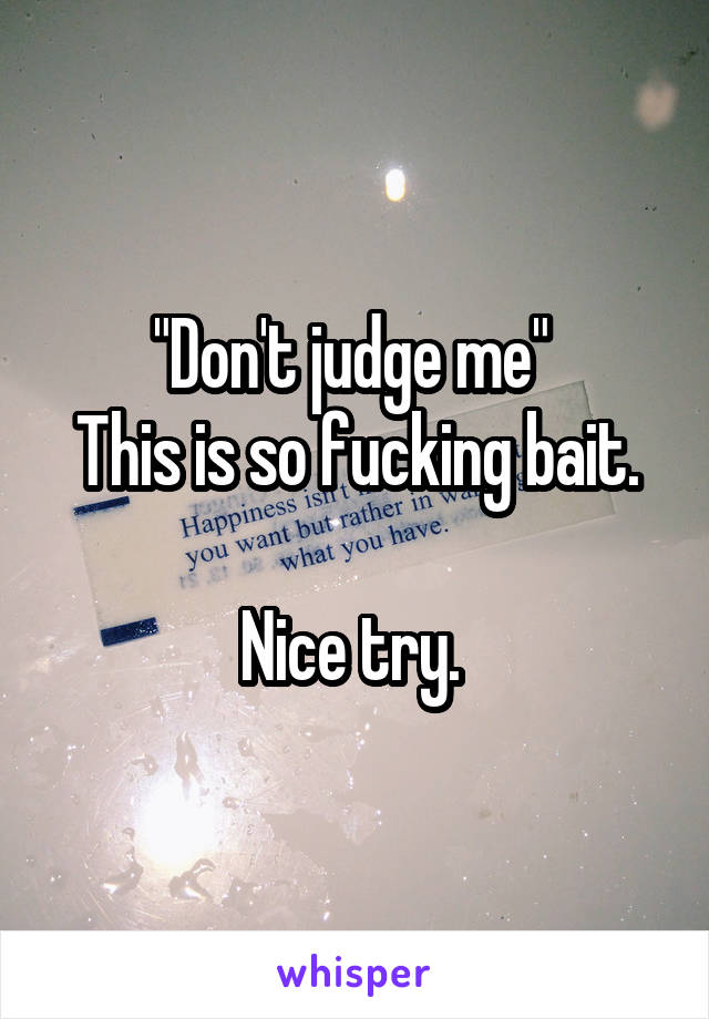 "Don't judge me" 
This is so fucking bait.

Nice try. 