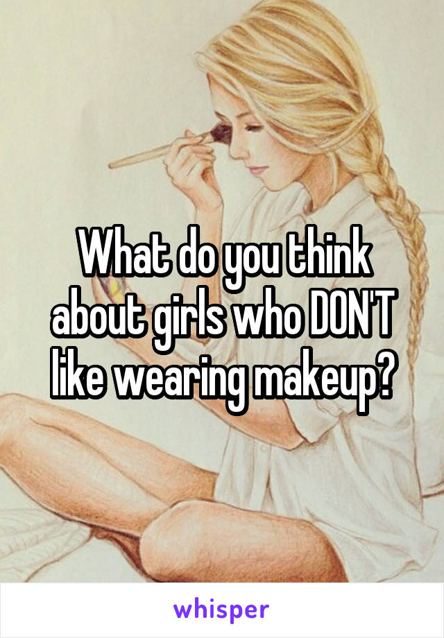 What do you think about girls who DON'T like wearing makeup?