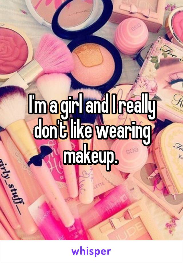 I'm a girl and I really don't like wearing makeup. 