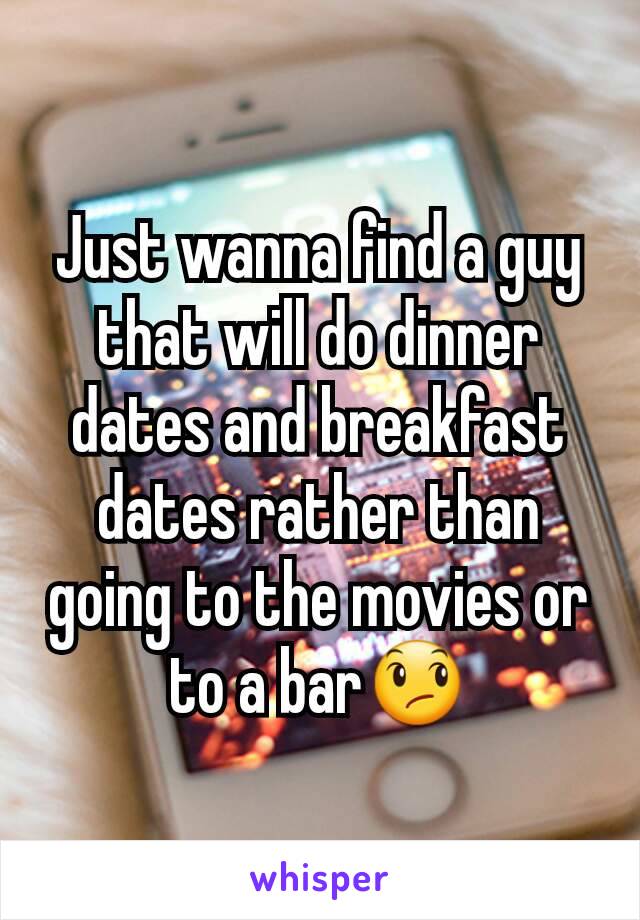 Just wanna find a guy that will do dinner dates and breakfast dates rather than going to the movies or to a barðŸ˜ž