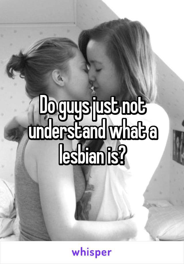 Do guys just not understand what a lesbian is?