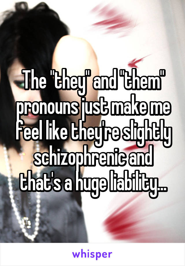 The "they" and "them" pronouns just make me feel like they're slightly schizophrenic and that's a huge liability...