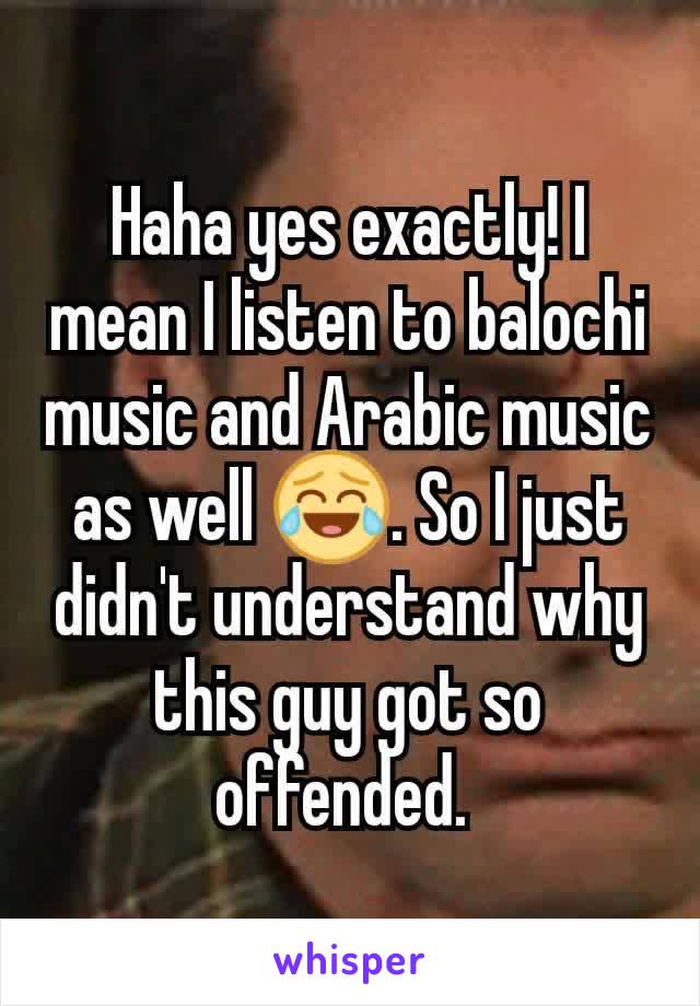 Haha yes exactly! I mean I listen to balochi music and Arabic music as well 😂. So I just didn't understand why this guy got so offended. 