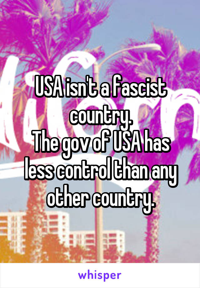 USA isn't a fascist country.
The gov of USA has less control than any other country.