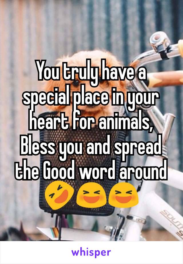 You truly have a special place in your heart for animals, Bless you and spread the Good word around 🤣😆😆