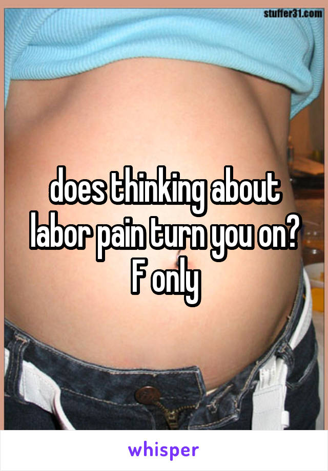 does thinking about labor pain turn you on?
F only