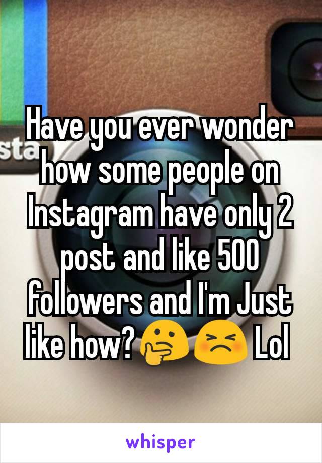 Have you ever wonder how some people on Instagram have only 2 post and like 500 followers and I'm Just like how?🤔😣 Lol 
