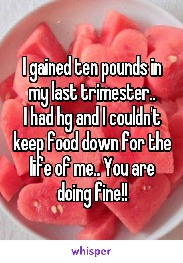 I gained ten pounds in my last trimester..
I had hg and I couldn't keep food down for the life of me.. You are doing fine!!