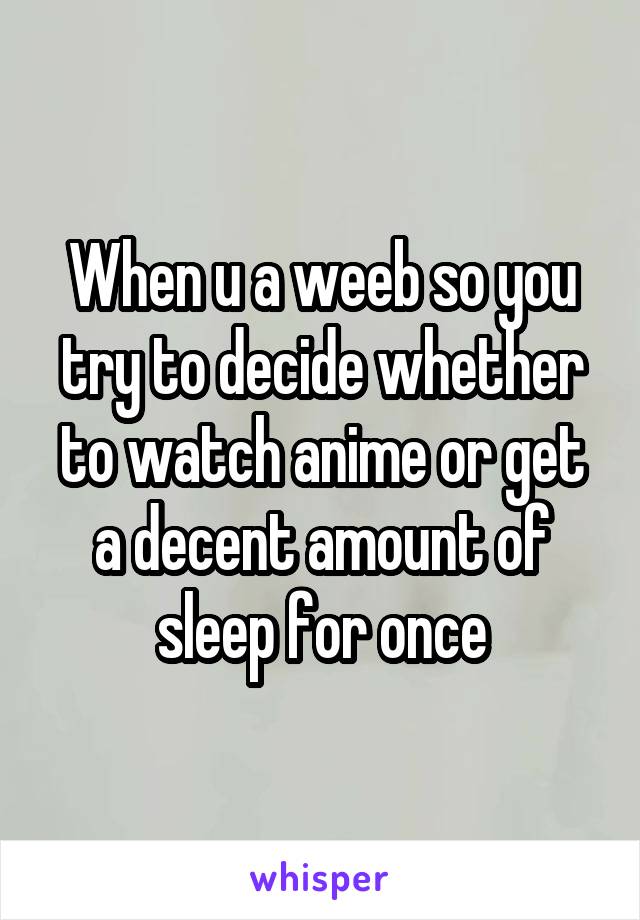 When u a weeb so you try to decide whether to watch anime or get a decent amount of sleep for once