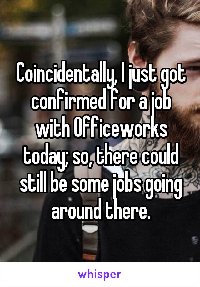 Coincidentally, I just got confirmed for a job with Officeworks today; so, there could still be some jobs going around there.