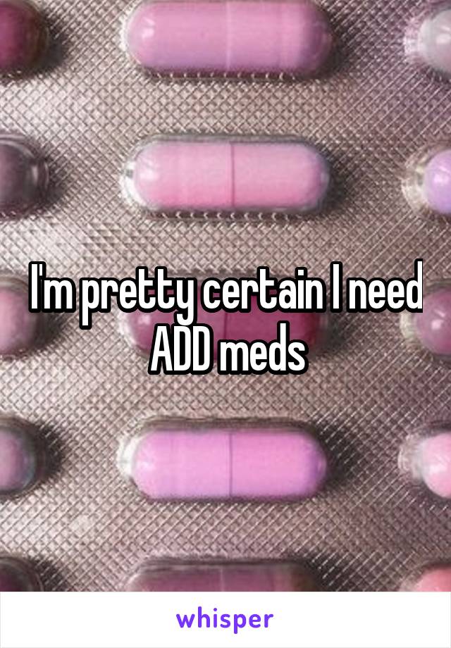 I'm pretty certain I need ADD meds