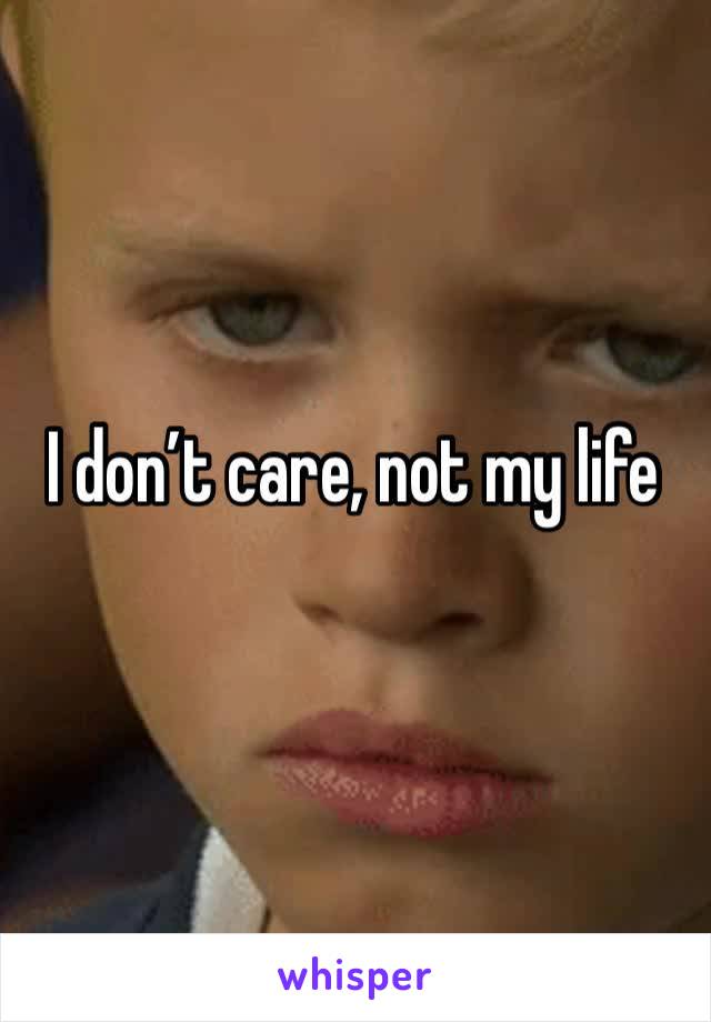 I don’t care, not my life