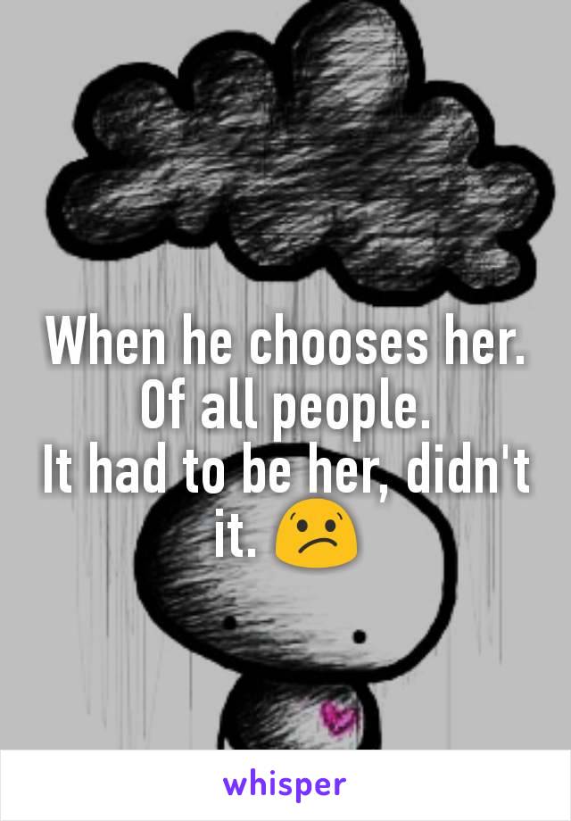 When he chooses her. Of all people.
It had to be her, didn't it. ðŸ˜•