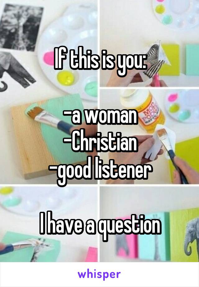 If this is you:

-a woman
-Christian
-good listener

I have a question