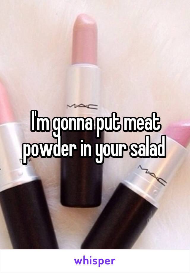 I'm gonna put meat powder in your salad 
