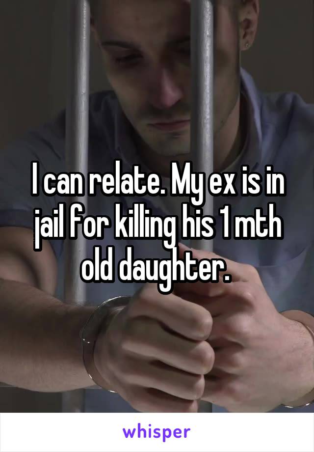 I can relate. My ex is in jail for killing his 1 mth old daughter. 