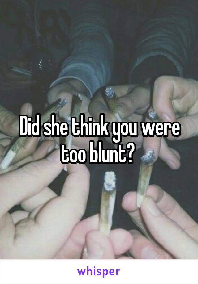 Did she think you were too blunt? 