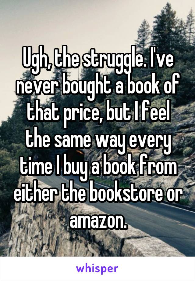 Ugh, the struggle. I've never bought a book of that price, but I feel the same way every time I buy a book from either the bookstore or amazon.