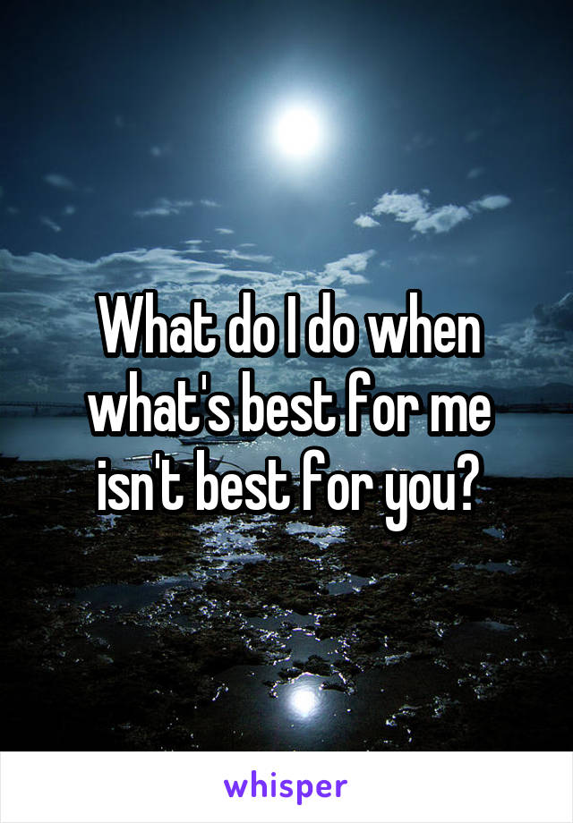 What do I do when what's best for me isn't best for you?