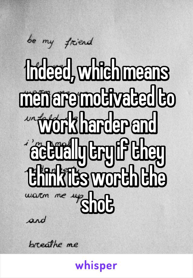 Indeed, which means men are motivated to work harder and actually try if they think its worth the shot