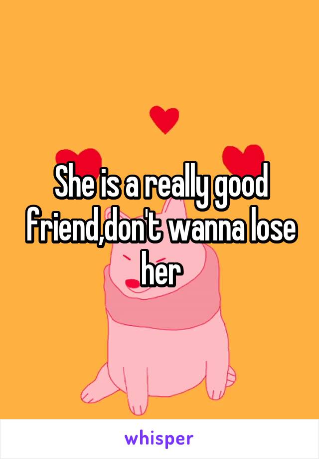 She is a really good friend,don't wanna lose her