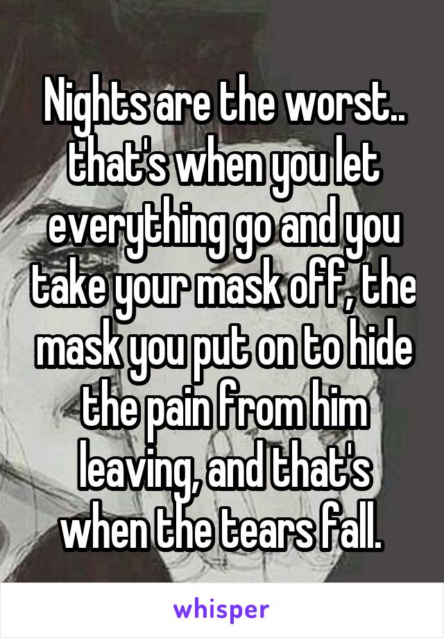 Nights are the worst.. that's when you let everything go and you take your mask off, the mask you put on to hide the pain from him leaving, and that's when the tears fall. 