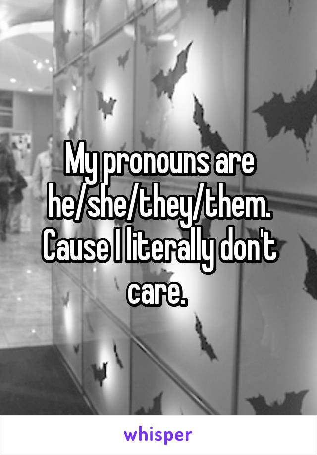 My pronouns are he/she/they/them. Cause I literally don't care. 