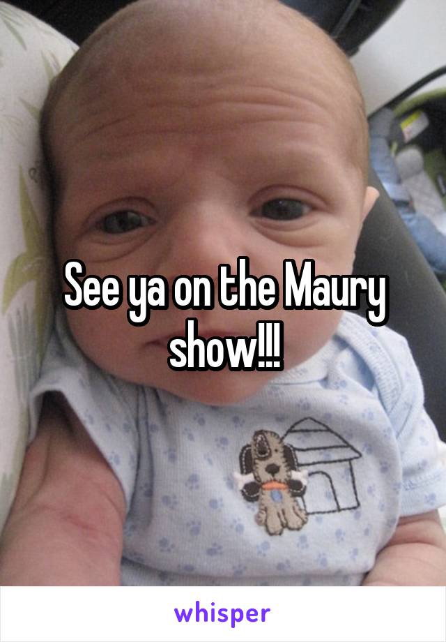 See ya on the Maury show!!!