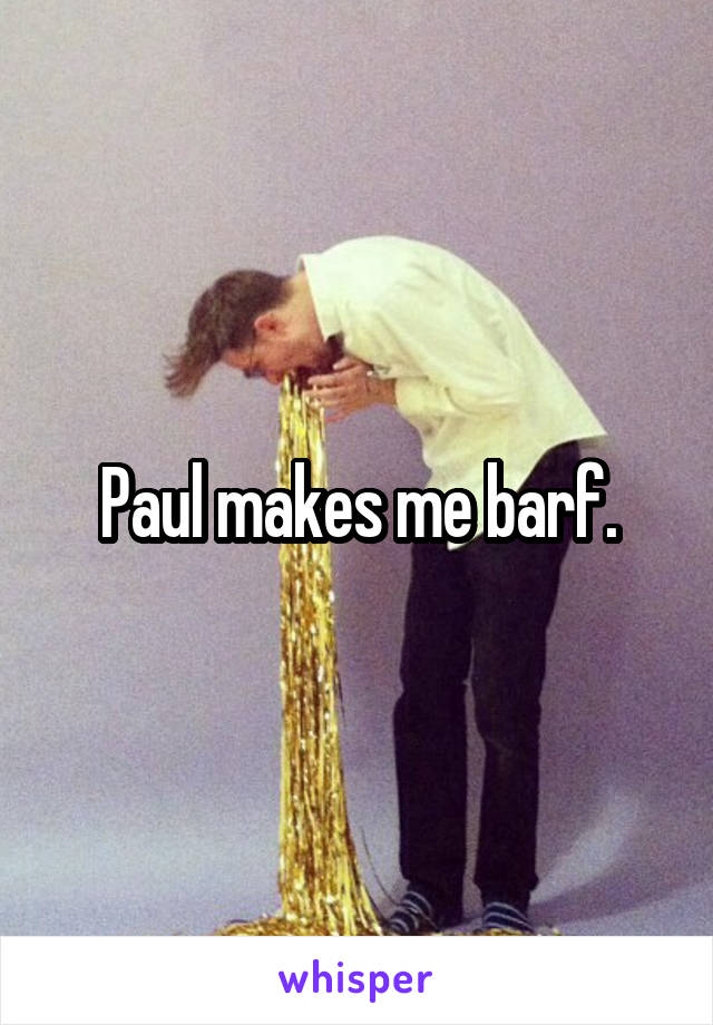 Paul makes me barf.