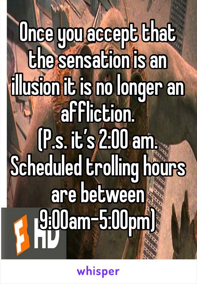 Once you accept that the sensation is an illusion it is no longer an affliction. 
(P.s. it’s 2:00 am. Scheduled trolling hours are between 9:00am-5:00pm)