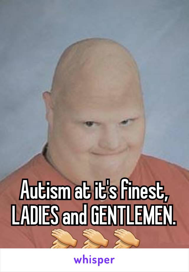 Autism at it's finest, LADIES and GENTLEMEN. 👏👏👏