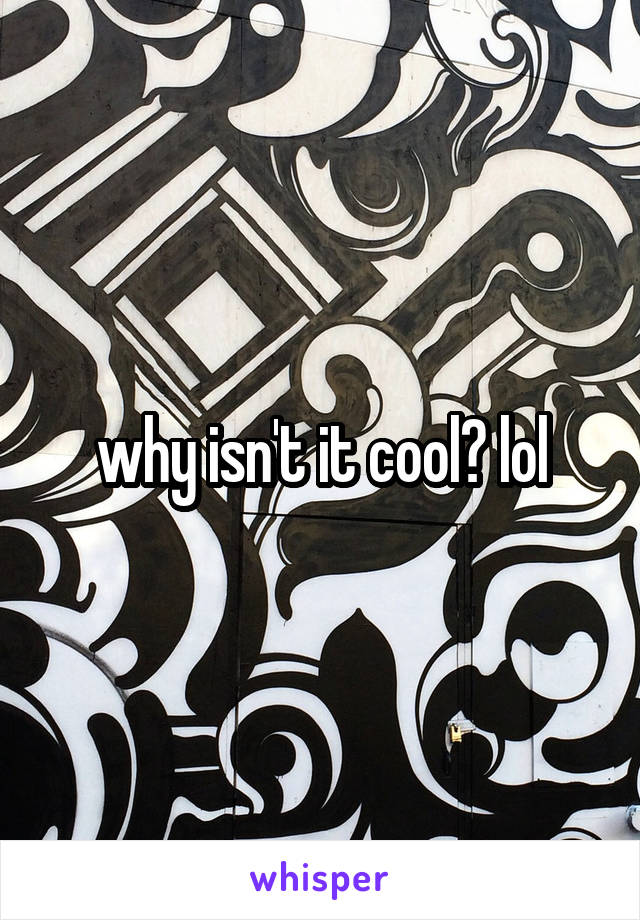 why isn't it cool? lol