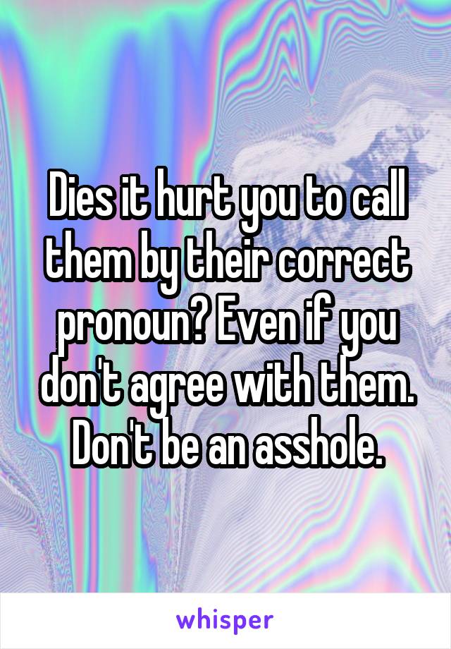 Dies it hurt you to call them by their correct pronoun? Even if you don't agree with them. Don't be an asshole.