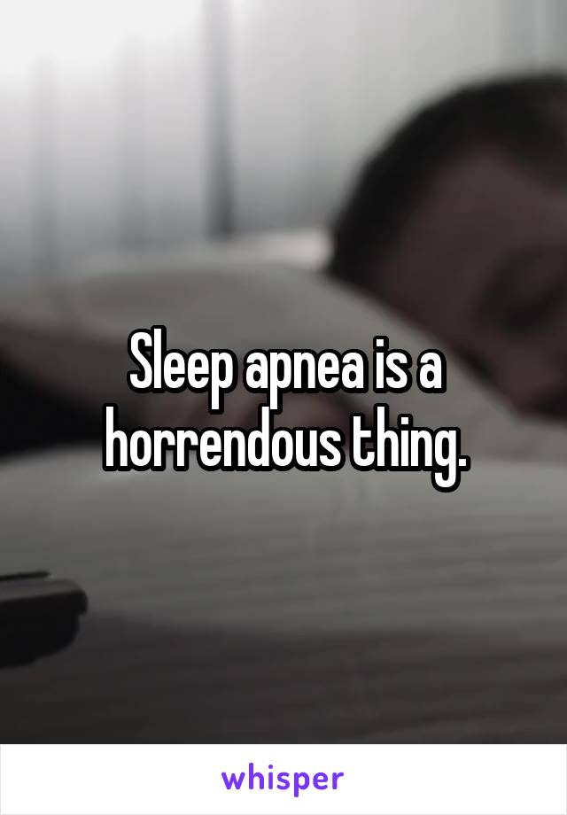 Sleep apnea is a horrendous thing.