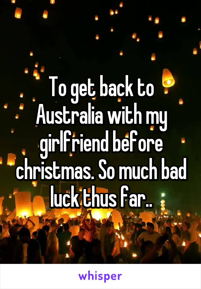 To get back to Australia with my girlfriend before christmas. So much bad luck thus far..