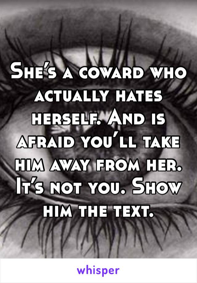 She’s a coward who actually hates herself. And is afraid you’ll take him away from her. It’s not you. Show him the text.